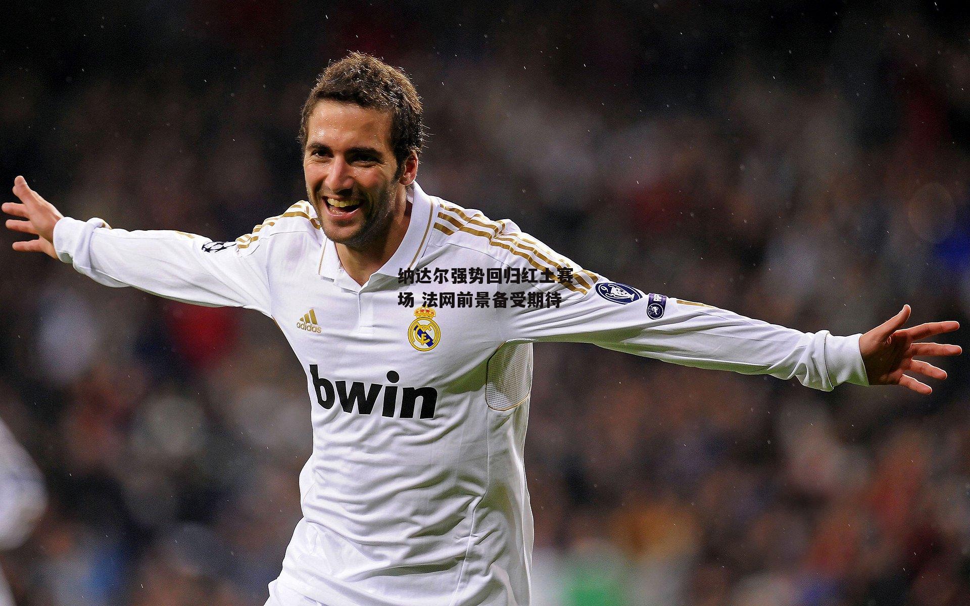 纳达尔强势回归红土赛场 法网前景备受期待