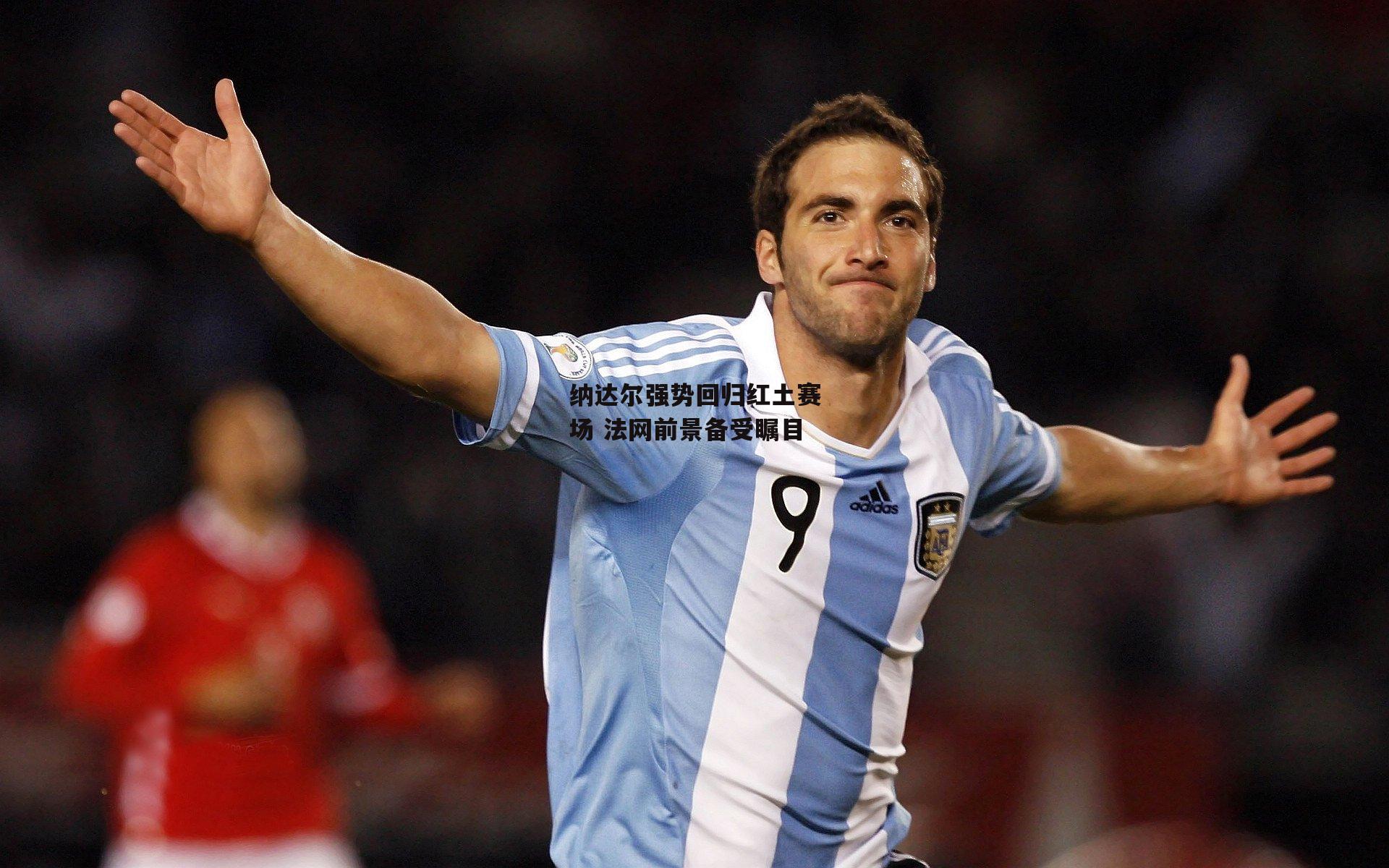 纳达尔强势回归红土赛场 法网前景备受瞩目