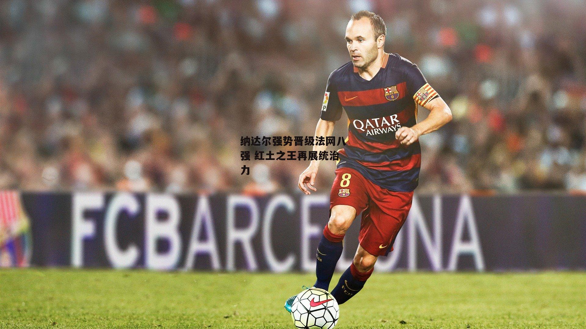 纳达尔强势晋级法网八强 红土之王再展统治力