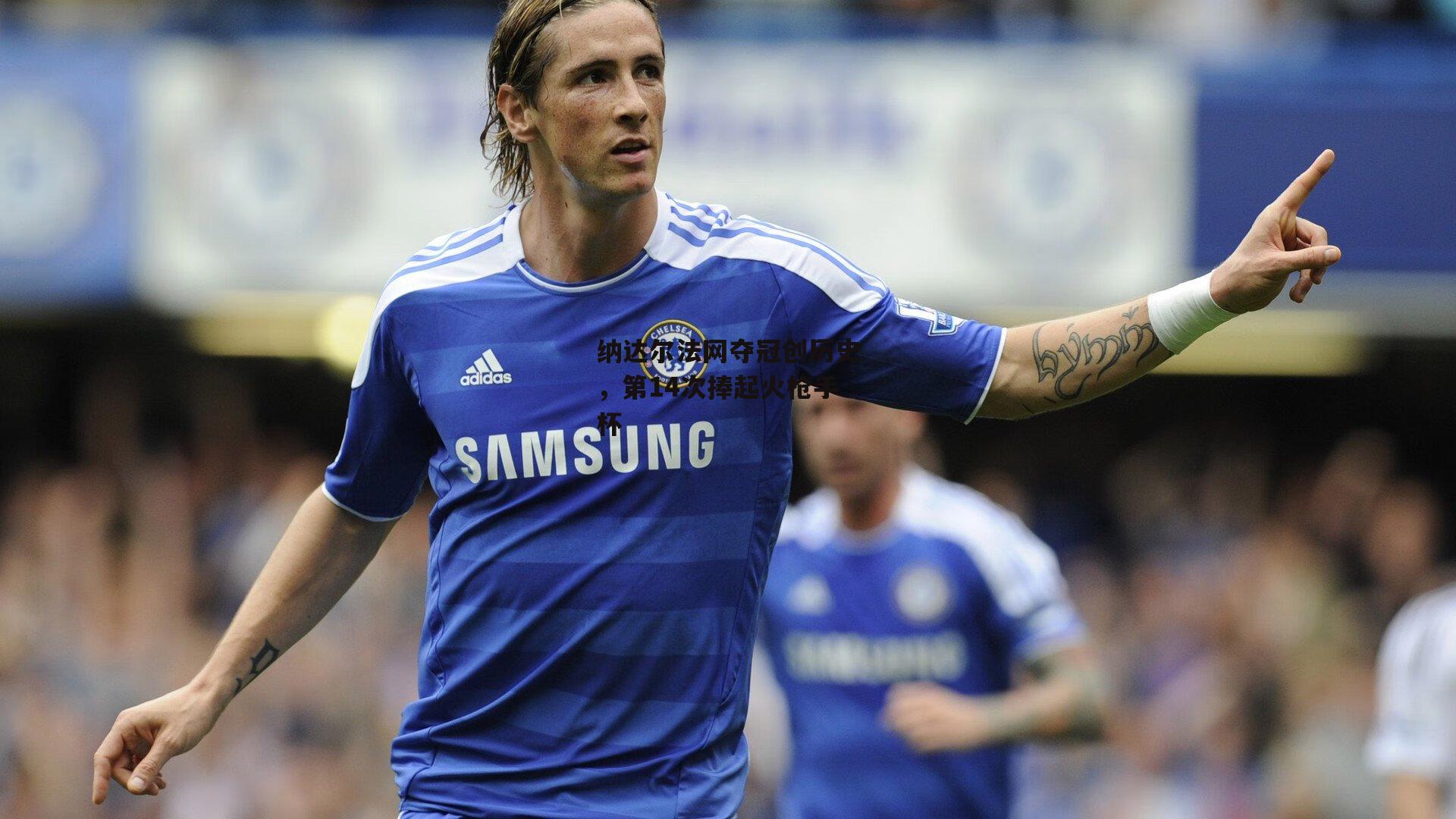 纳达尔法网夺冠创历史,第14次捧起火枪手杯